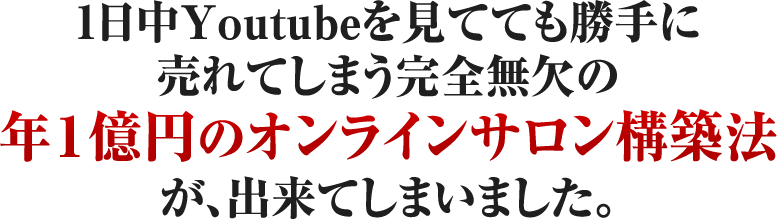 1日中Youtubeを見てても勝手に売れてしまう完全無欠の年１億円のオンラインサロン構築法が、出来てしまいました。