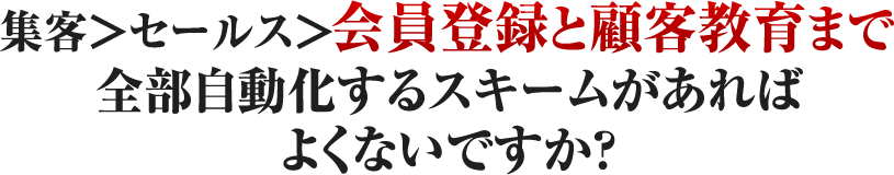 集客＞セールス＞会員登録と顧客教育まで全部自動化するスキームがあればよくないですか？