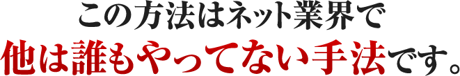 この方法はネット業界で他は誰もやってない手法です。