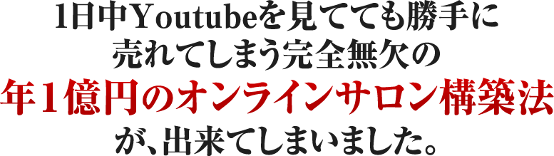 1日中Youtubeを見てても勝手に売れてしまう完全無欠の年1億円のオンラインサロン構築法が、出来てしまいました。