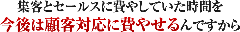 集客とセールスに費やしていた時間を今後は顧客対応に費やせるんですから