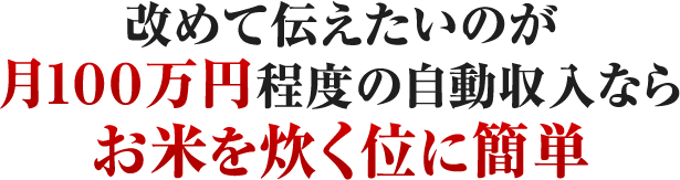 改めて伝えたいのが月100万円程度の自動収入ならお米を炊く位に簡単
